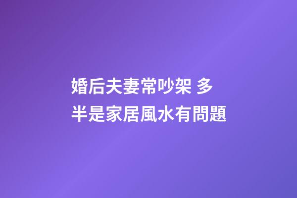 婚后夫妻常吵架 多半是家居風水有問題